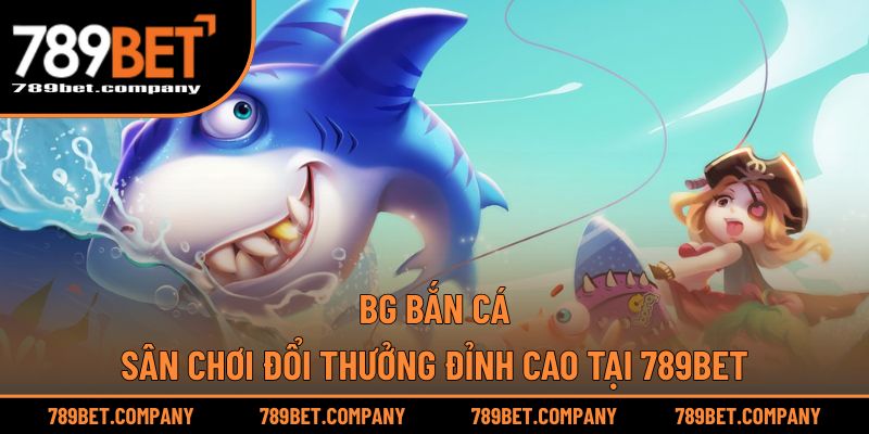 BG Bắn Cá – Sân Chơi Đổi Thưởng Đỉnh Cao Tại 789BET