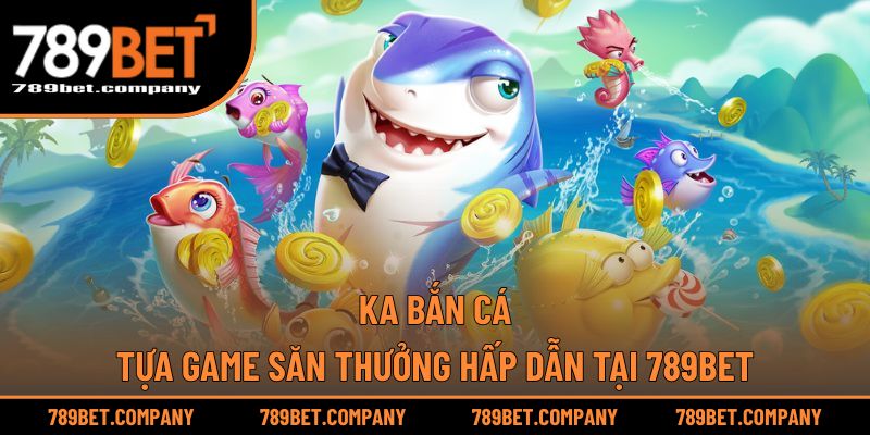 KA BẮN CÁ – Tựa Game Săn Thưởng Hấp Dẫn Tại 789BET