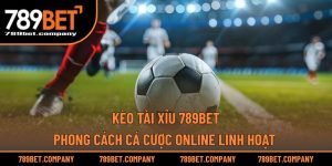 Kèo Tài Xỉu 789BET – Phong Cách Cá Cược Online Linh Hoạt 